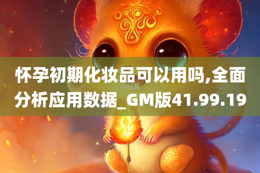 怀孕初期化妆品可以用吗,全面分析应用数据_GM版41.99.19