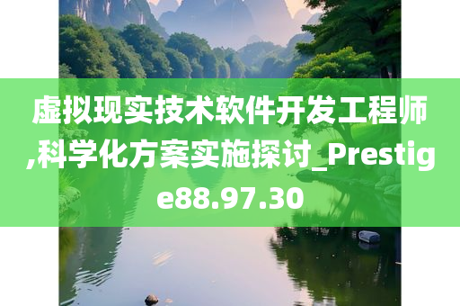 虚拟现实技术软件开发工程师,科学化方案实施探讨_Prestige88.97.30