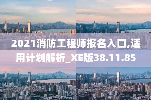 2021消防工程师报名入口,适用计划解析_XE版38.11.85