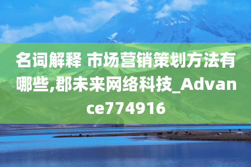 名词解释 市场营销策划方法有哪些,郡未来网络科技_Advance774916