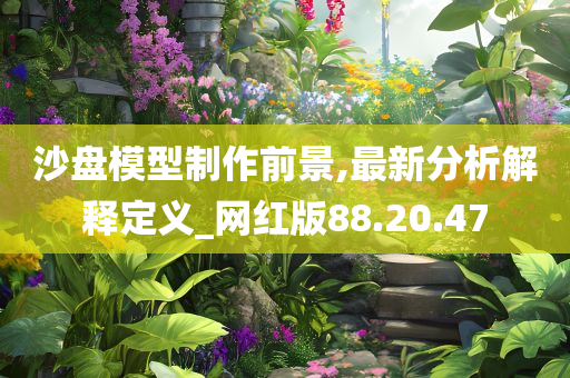 沙盘模型制作前景,最新分析解释定义_网红版88.20.47