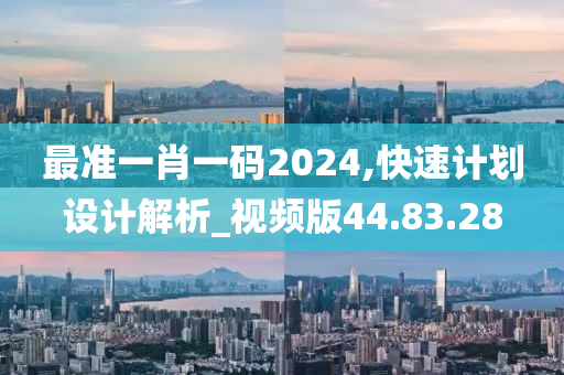 最准一肖一码2024,快速计划设计解析_视频版44.83.28