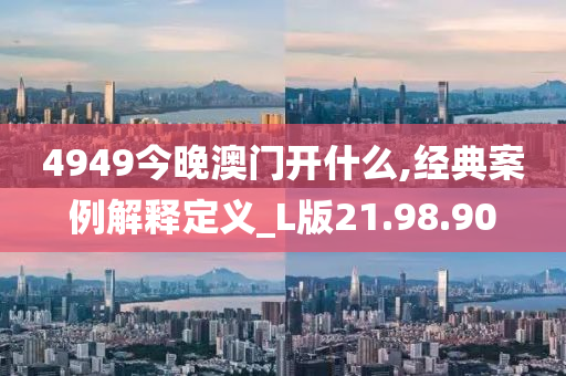 4949今晚澳门开什么,经典案例解释定义_L版21.98.90