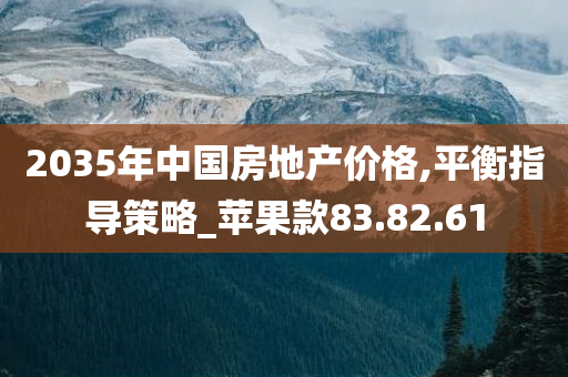 2035年中国房地产价格,平衡指导策略_苹果款83.82.61