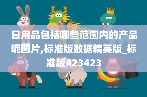 日用品包括哪些范围内的产品呢图片,标准版数据精英版_标准版423423