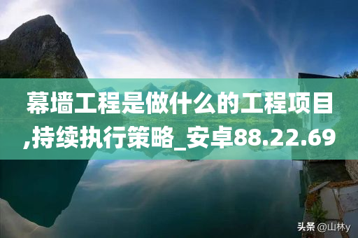 幕墙工程是做什么的工程项目,持续执行策略_安卓88.22.69