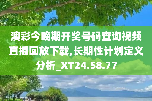 澳彩今晚期开奖号码查询视频直播回放下载,长期性计划定义分析_XT24.58.77