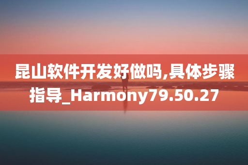 昆山软件开发好做吗,具体步骤指导_Harmony79.50.27