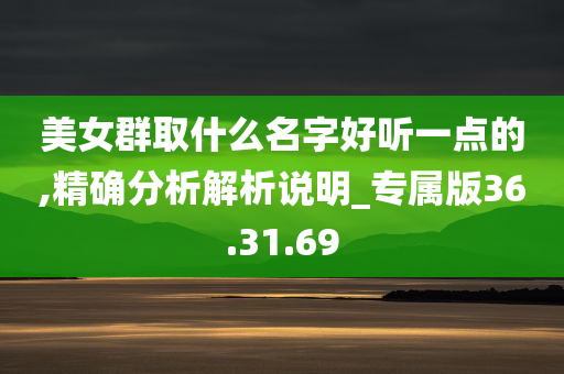 美女群取什么名字好听一点的,精确分析解析说明_专属版36.31.69