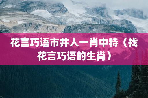 花言巧语市井人一肖中特（找花言巧语的生肖）