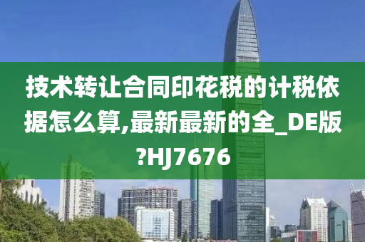 技术转让合同印花税的计税依据怎么算,最新最新的全_DE版?HJ7676