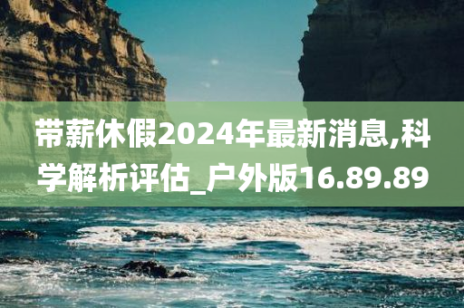 带薪休假2024年最新消息,科学解析评估_户外版16.89.89