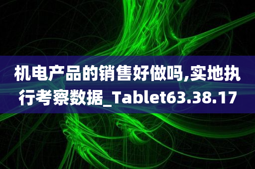 机电产品的销售好做吗,实地执行考察数据_Tablet63.38.17