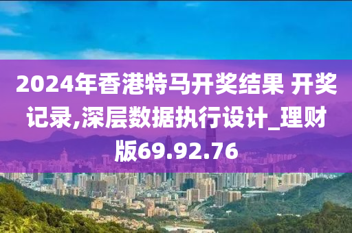 2024年香港特马开奖结果 开奖记录,深层数据执行设计_理财版69.92.76