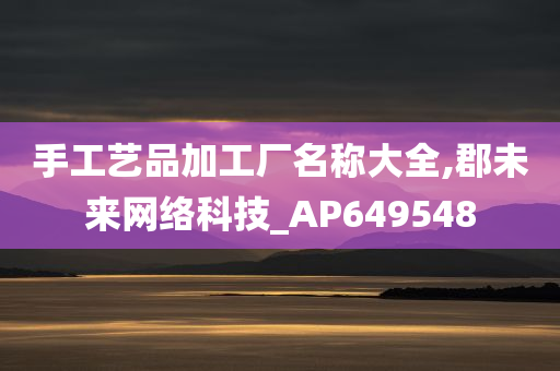 手工艺品加工厂名称大全,郡未来网络科技_AP649548