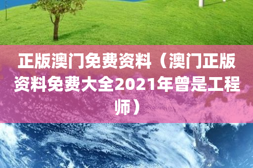 正版澳门免费资料（澳门正版资料免费大全2021年曾是工程师）