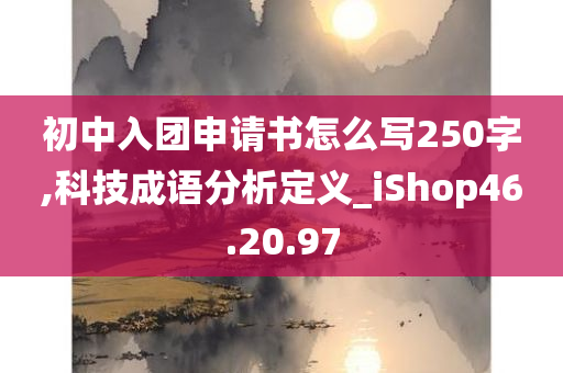 初中入团申请书怎么写250字,科技成语分析定义_iShop46.20.97