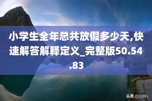 小学生全年总共放假多少天,快速解答解释定义_完整版50.54.83