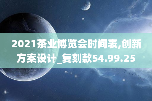 2021茶业博览会时间表,创新方案设计_复刻款54.99.25