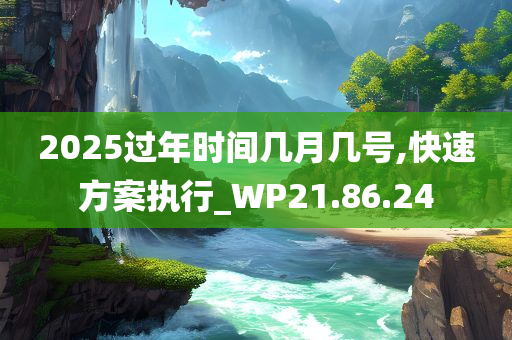 2025过年时间几月几号,快速方案执行_WP21.86.24