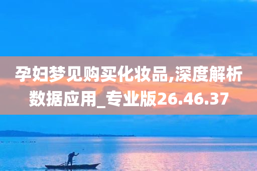 孕妇梦见购买化妆品,深度解析数据应用_专业版26.46.37