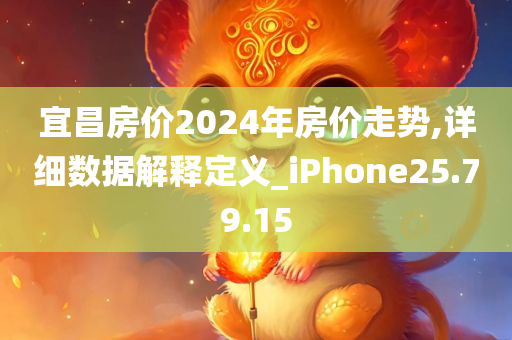 宜昌房价2024年房价走势,详细数据解释定义_iPhone25.79.15