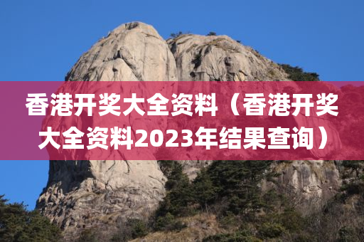 香港开奖大全资料（香港开奖大全资料2023年结果查询）