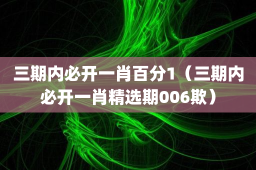 三期内必开一肖百分1（三期内必开一肖精选期006欺）