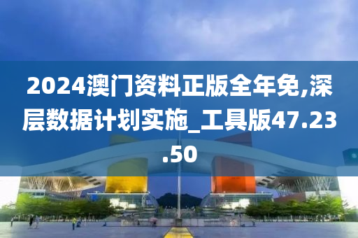 2024澳门资料正版全年免,深层数据计划实施_工具版47.23.50