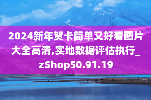 2024新年贺卡简单又好看图片大全高清,实地数据评估执行_zShop50.91.19