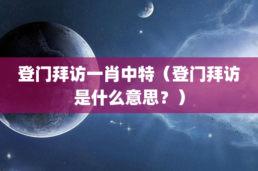 登门拜访一肖中特（登门拜访是什么意思？）