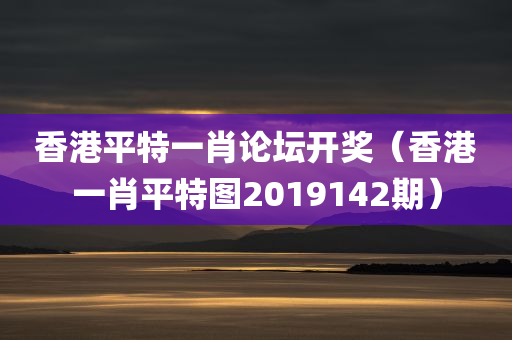 香港平特一肖论坛开奖（香港一肖平特图2019142期）