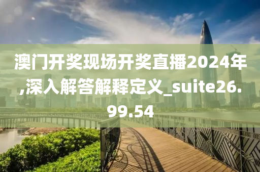 澳门开奖现场开奖直播2024年,深入解答解释定义_suite26.99.54