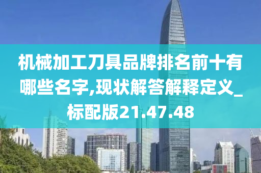 机械加工刀具品牌排名前十有哪些名字,现状解答解释定义_标配版21.47.48