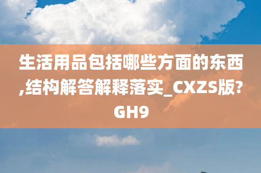 生活用品包括哪些方面的东西,结构解答解释落实_CXZS版?GH9