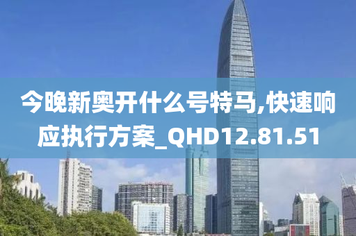 今晚新奥开什么号特马,快速响应执行方案_QHD12.81.51