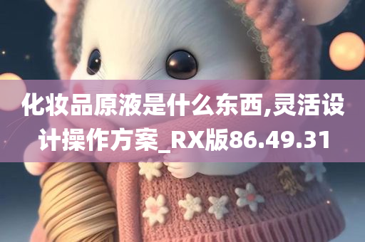 化妆品原液是什么东西,灵活设计操作方案_RX版86.49.31