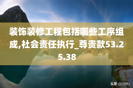 装饰装修工程包括哪些工序组成,社会责任执行_尊贵款53.25.38