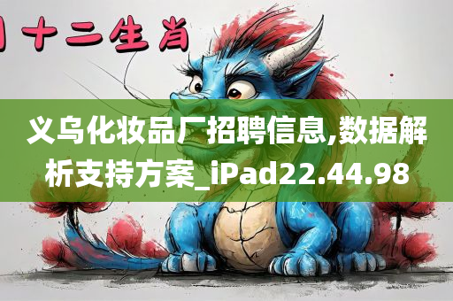 义乌化妆品厂招聘信息,数据解析支持方案_iPad22.44.98