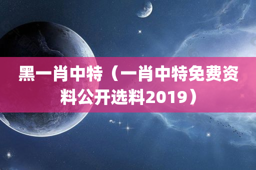 黑一肖中特（一肖中特免费资料公开选料2019）