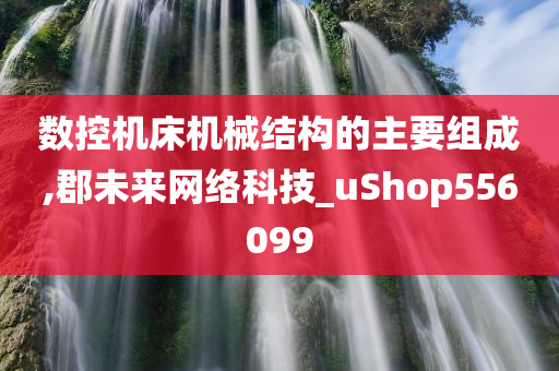 数控机床机械结构的主要组成,郡未来网络科技_uShop556099