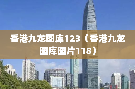 香港九龙图库123（香港九龙图库图片118）