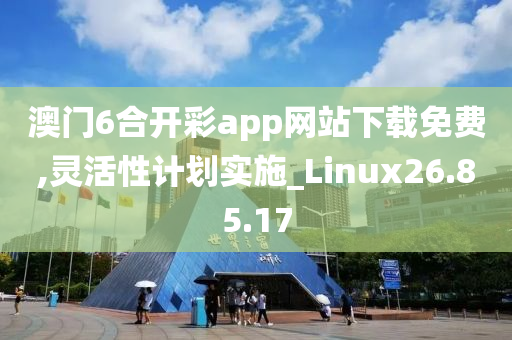 澳门6合开彩app网站下载免费,灵活性计划实施_Linux26.85.17