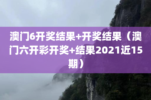 澳门6开奖结果+开奖结果（澳门六开彩开奖+结果2021近15期）