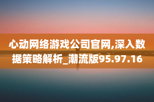 心动网络游戏公司官网,深入数据策略解析_潮流版95.97.16