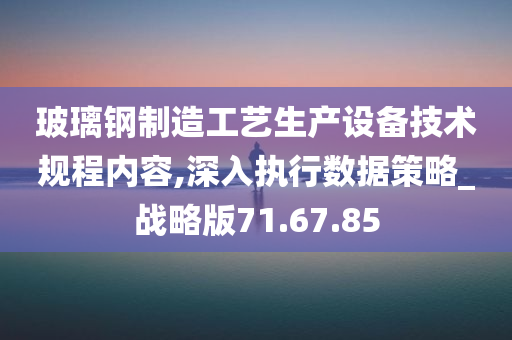 玻璃钢制造工艺生产设备技术规程内容,深入执行数据策略_战略版71.67.85