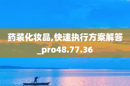 药装化妆品,快速执行方案解答_pro48.77.36