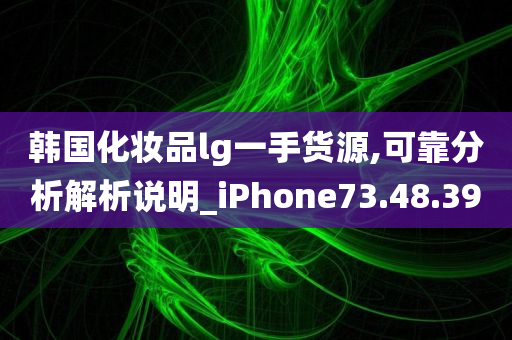 韩国化妆品lg一手货源,可靠分析解析说明_iPhone73.48.39