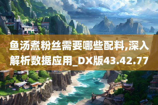 鱼汤煮粉丝需要哪些配料,深入解析数据应用_DX版43.42.77