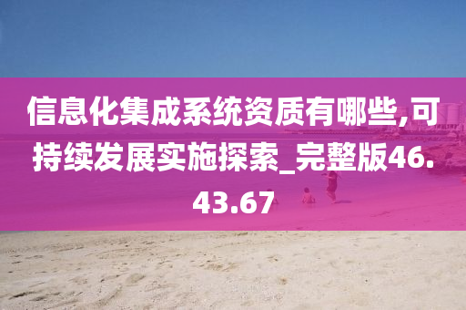 信息化集成系统资质有哪些,可持续发展实施探索_完整版46.43.67